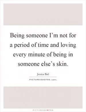 Being someone I’m not for a period of time and loving every minute of being in someone else’s skin Picture Quote #1