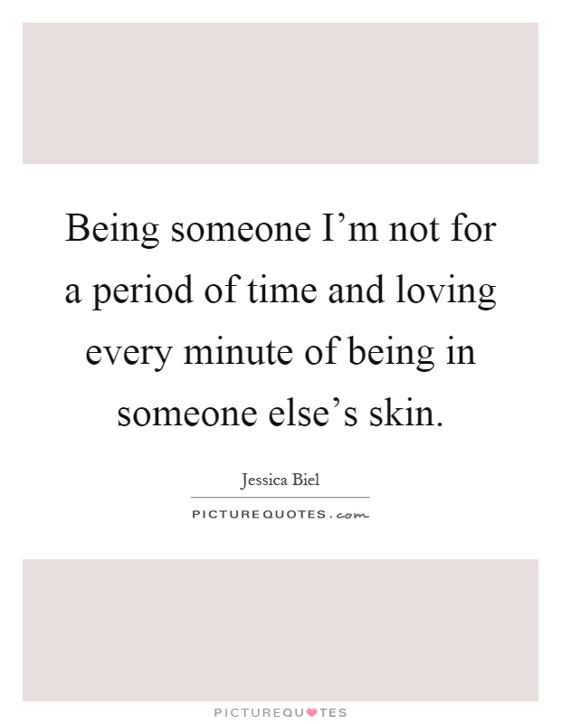 Being someone I'm not for a period of time and loving every minute of being in someone else's skin Picture Quote #1