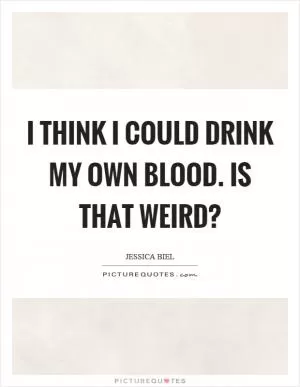 I think I could drink my own blood. Is that weird? Picture Quote #1