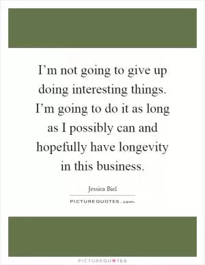 I’m not going to give up doing interesting things. I’m going to do it as long as I possibly can and hopefully have longevity in this business Picture Quote #1