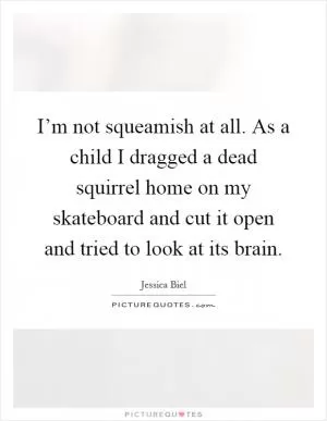 I’m not squeamish at all. As a child I dragged a dead squirrel home on my skateboard and cut it open and tried to look at its brain Picture Quote #1