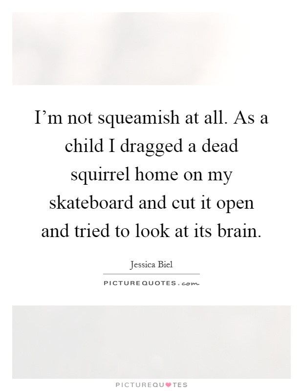 I'm not squeamish at all. As a child I dragged a dead squirrel home on my skateboard and cut it open and tried to look at its brain Picture Quote #1