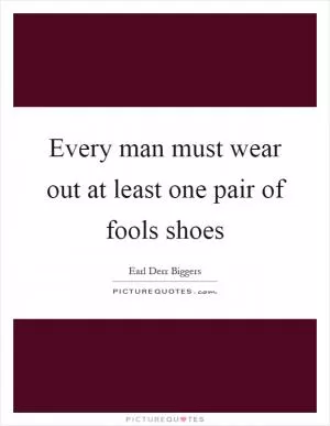 Every man must wear out at least one pair of fools shoes Picture Quote #1