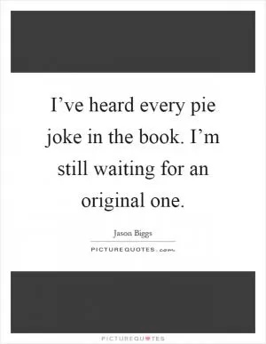 I’ve heard every pie joke in the book. I’m still waiting for an original one Picture Quote #1