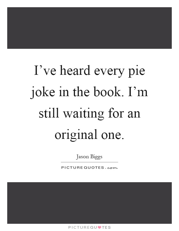 I've heard every pie joke in the book. I'm still waiting for an original one Picture Quote #1