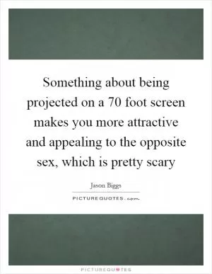 Something about being projected on a 70 foot screen makes you more attractive and appealing to the opposite sex, which is pretty scary Picture Quote #1