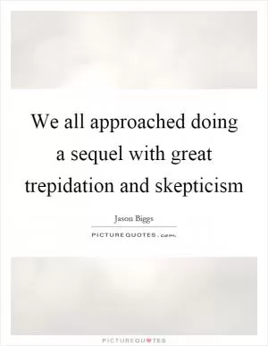 We all approached doing a sequel with great trepidation and skepticism Picture Quote #1