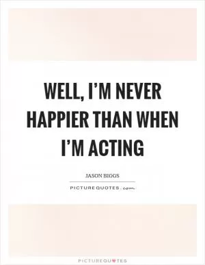 Well, I’m never happier than when I’m acting Picture Quote #1