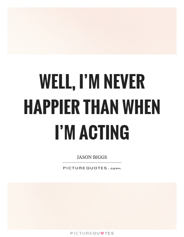 Well, I'm never happier than when I'm acting Picture Quote #1