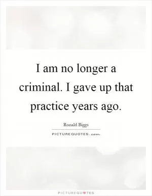 I am no longer a criminal. I gave up that practice years ago Picture Quote #1
