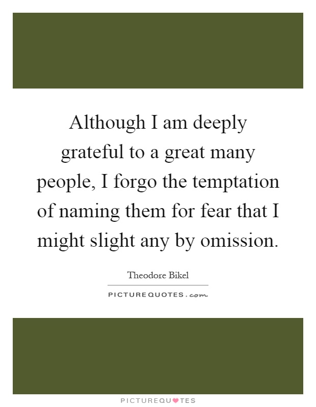 Although I am deeply grateful to a great many people, I forgo the temptation of naming them for fear that I might slight any by omission Picture Quote #1