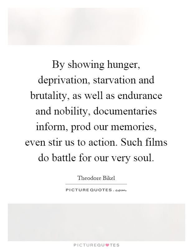 By showing hunger, deprivation, starvation and brutality, as well as endurance and nobility, documentaries inform, prod our memories, even stir us to action. Such films do battle for our very soul Picture Quote #1