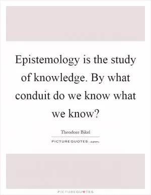 Epistemology is the study of knowledge. By what conduit do we know what we know? Picture Quote #1