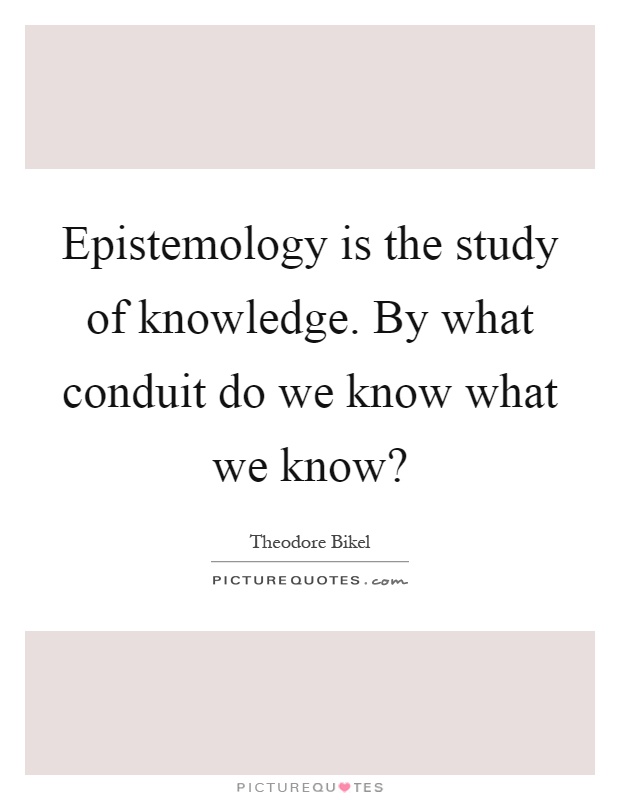 Epistemology is the study of knowledge. By what conduit do we know what we know? Picture Quote #1