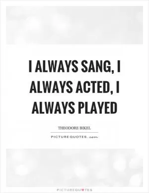 I always sang, I always acted, I always played Picture Quote #1