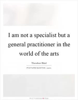 I am not a specialist but a general practitioner in the world of the arts Picture Quote #1