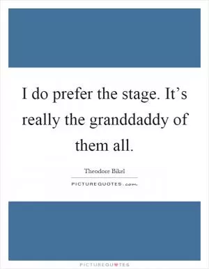I do prefer the stage. It’s really the granddaddy of them all Picture Quote #1