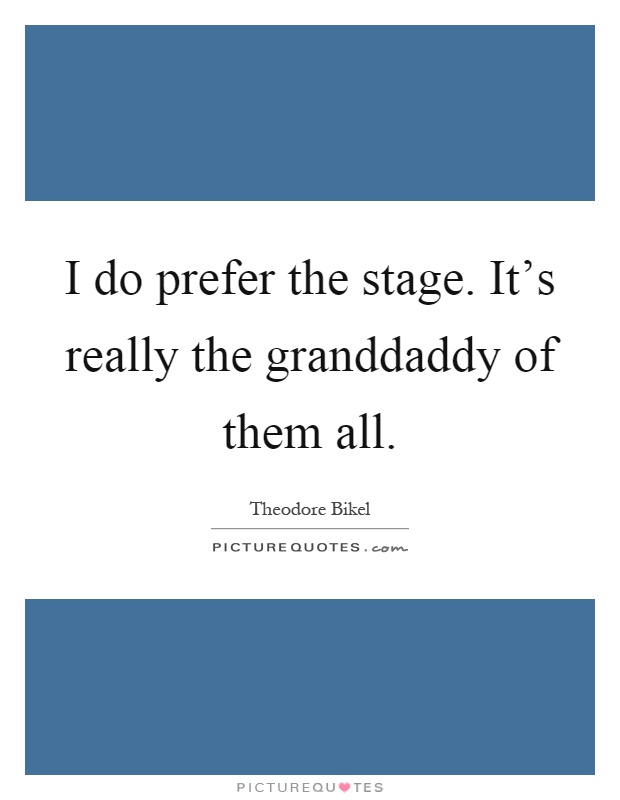 I do prefer the stage. It's really the granddaddy of them all Picture Quote #1