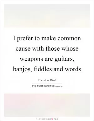 I prefer to make common cause with those whose weapons are guitars, banjos, fiddles and words Picture Quote #1