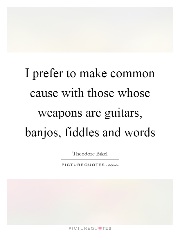 I prefer to make common cause with those whose weapons are guitars, banjos, fiddles and words Picture Quote #1