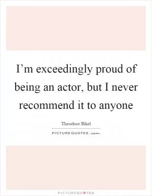 I’m exceedingly proud of being an actor, but I never recommend it to anyone Picture Quote #1