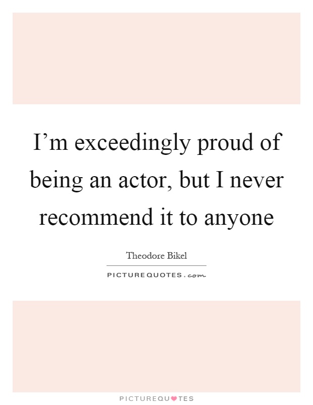 I'm exceedingly proud of being an actor, but I never recommend it to anyone Picture Quote #1