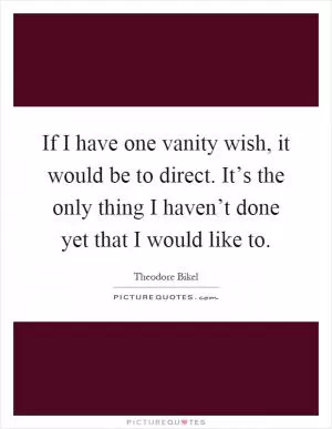 If I have one vanity wish, it would be to direct. It’s the only thing I haven’t done yet that I would like to Picture Quote #1