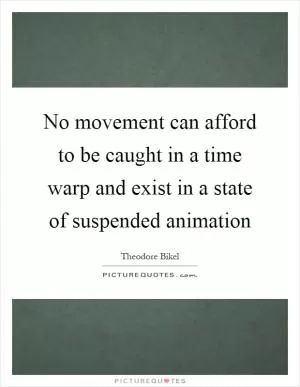 No movement can afford to be caught in a time warp and exist in a state of suspended animation Picture Quote #1