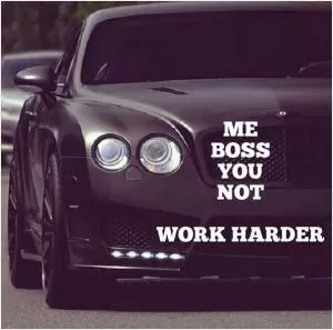 Me boss. You not. Work harder Picture Quote #1