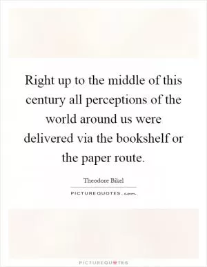 Right up to the middle of this century all perceptions of the world around us were delivered via the bookshelf or the paper route Picture Quote #1