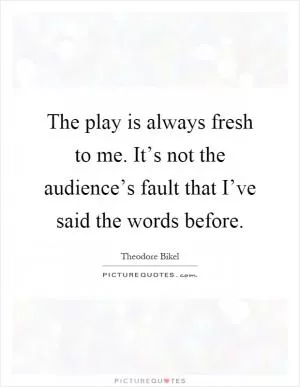 The play is always fresh to me. It’s not the audience’s fault that I’ve said the words before Picture Quote #1