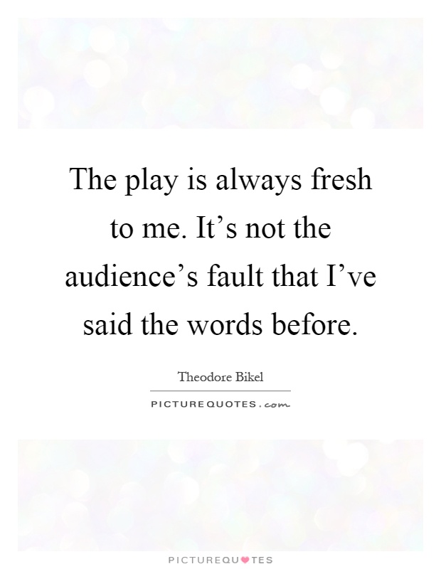 The play is always fresh to me. It's not the audience's fault that I've said the words before Picture Quote #1