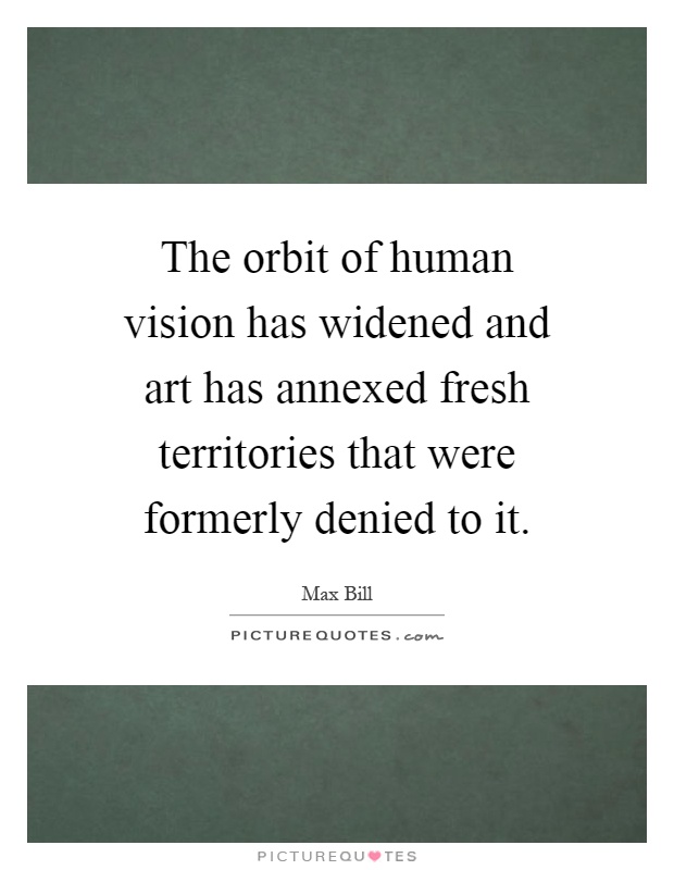 The orbit of human vision has widened and art has annexed fresh territories that were formerly denied to it Picture Quote #1