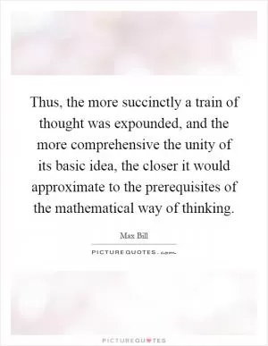 Thus, the more succinctly a train of thought was expounded, and the more comprehensive the unity of its basic idea, the closer it would approximate to the prerequisites of the mathematical way of thinking Picture Quote #1