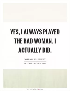 Yes, I always played the bad woman. I actually did Picture Quote #1