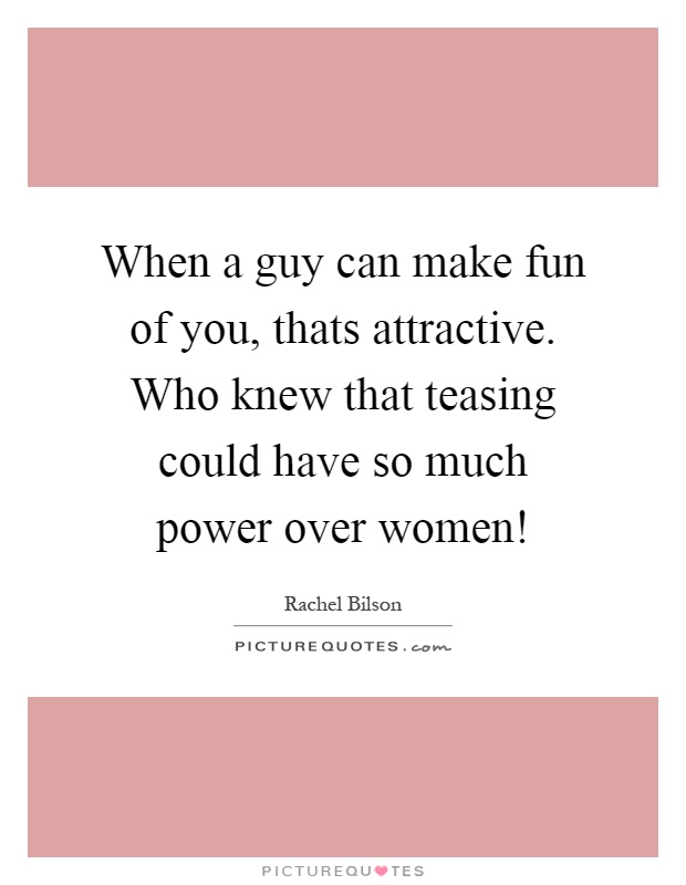 When a guy can make fun of you, thats attractive. Who knew that teasing could have so much power over women! Picture Quote #1