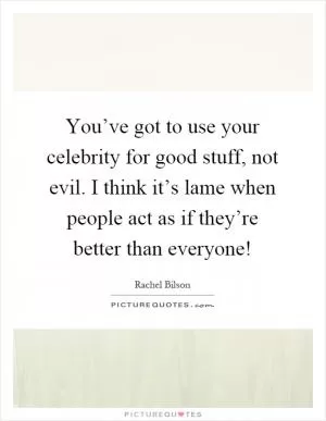 You’ve got to use your celebrity for good stuff, not evil. I think it’s lame when people act as if they’re better than everyone! Picture Quote #1