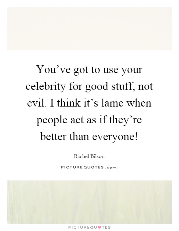 You've got to use your celebrity for good stuff, not evil. I think it's lame when people act as if they're better than everyone! Picture Quote #1