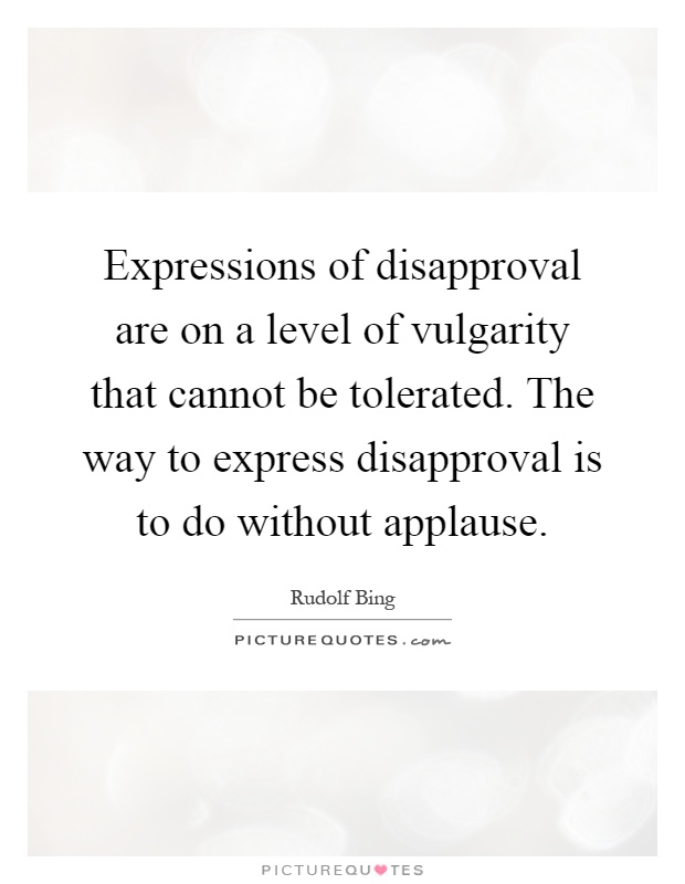 Expressions of disapproval are on a level of vulgarity that cannot be tolerated. The way to express disapproval is to do without applause Picture Quote #1