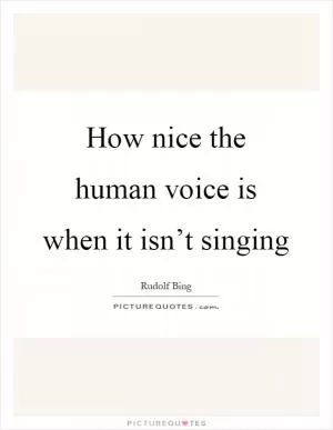 How nice the human voice is when it isn’t singing Picture Quote #1