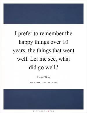 I prefer to remember the happy things over 10 years, the things that went well. Let me see, what did go well? Picture Quote #1