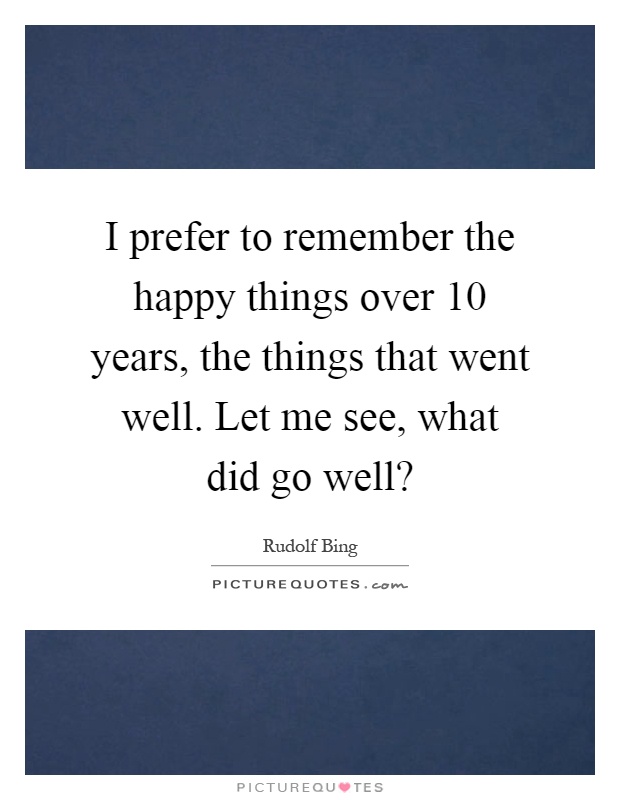 I prefer to remember the happy things over 10 years, the things that went well. Let me see, what did go well? Picture Quote #1