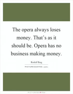 The opera always loses money. That’s as it should be. Opera has no business making money Picture Quote #1