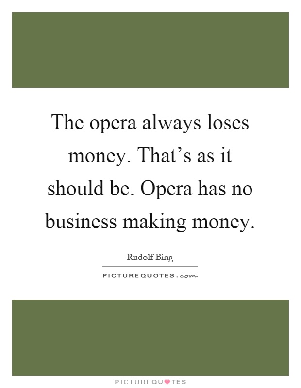 The opera always loses money. That's as it should be. Opera has no business making money Picture Quote #1