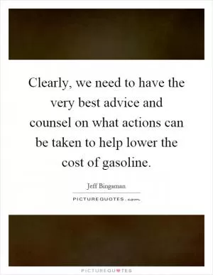 Clearly, we need to have the very best advice and counsel on what actions can be taken to help lower the cost of gasoline Picture Quote #1