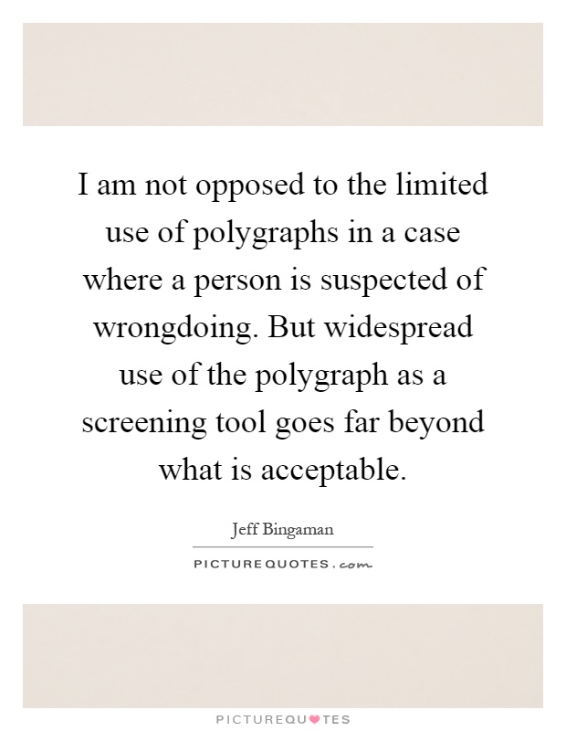 I am not opposed to the limited use of polygraphs in a case where a person is suspected of wrongdoing. But widespread use of the polygraph as a screening tool goes far beyond what is acceptable Picture Quote #1
