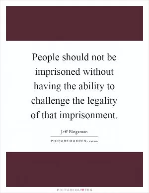 People should not be imprisoned without having the ability to challenge the legality of that imprisonment Picture Quote #1
