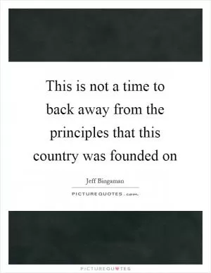 This is not a time to back away from the principles that this country was founded on Picture Quote #1