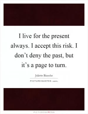 I live for the present always. I accept this risk. I don’t deny the past, but it’s a page to turn Picture Quote #1