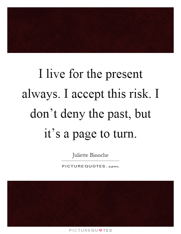 I live for the present always. I accept this risk. I don't deny the past, but it's a page to turn Picture Quote #1